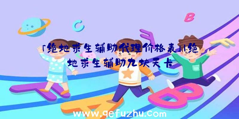 「绝地求生辅助代理价格表」|绝地求生辅助九块天卡